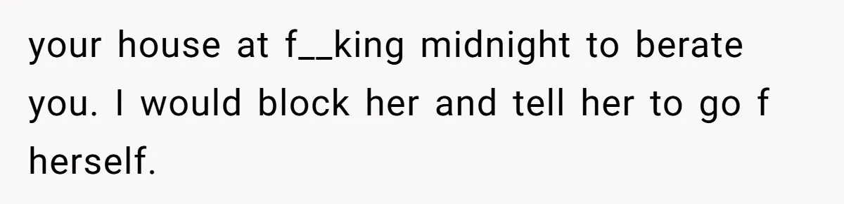 Woman Refuses Fiancée’s Apology After She Turns a 10-Year Friendship Into a Midnight Interrogation your house at f__king midnight to berate you. I would block her and tell her to go f herself.
