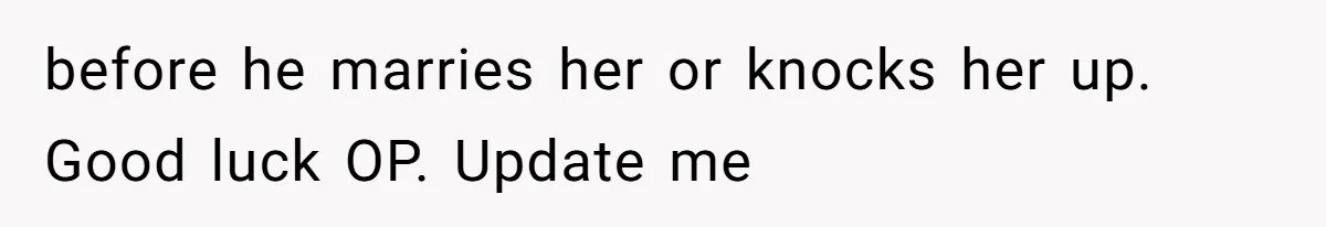 Woman Refuses Fiancée’s Apology After She Turns a 10-Year Friendship Into a Midnight Interrogation before he marries her or knocks her up. Good luck OP. Update me