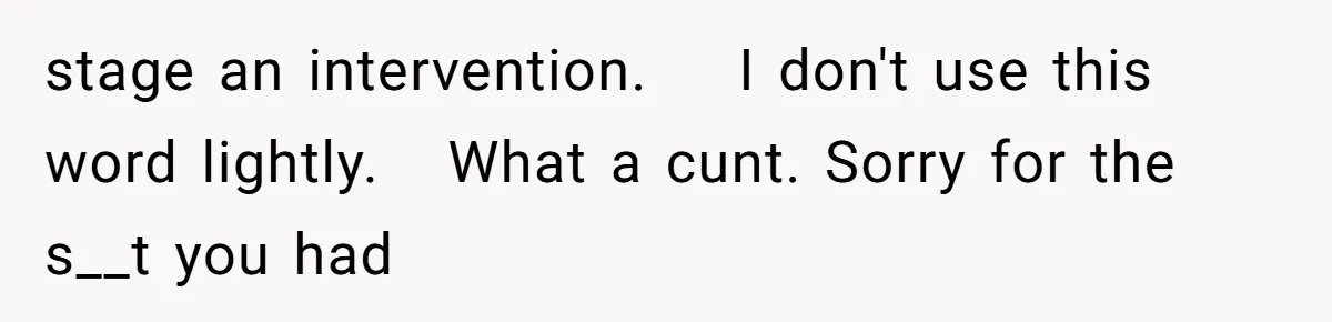 Woman Refuses Fiancée’s Apology After She Turns a 10-Year Friendship Into a Midnight Interrogation stage an intervention. I don't use this word lightly. What a cunt. Sorry for the s__t you had