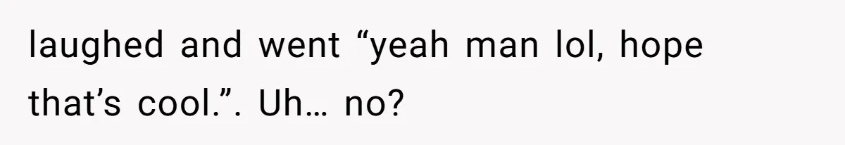 Man Locks His Bedroom After Mom’s Boyfriend Keeps Using His Towel and Calls Him “Territorial” laughed and went “yeah man lol, hope that’s cool.”. Uh… no?