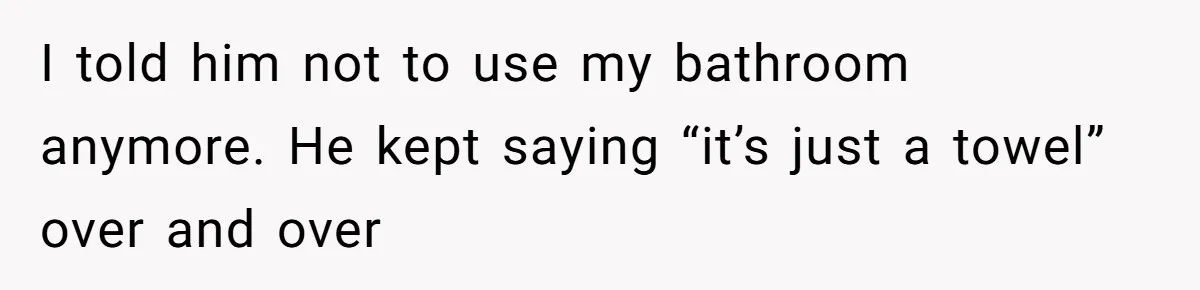 Man Locks His Bedroom After Mom’s Boyfriend Keeps Using His Towel and Calls Him “Territorial” I told him not to use my bathroom anymore. He kept saying “it’s just a towel” over and over