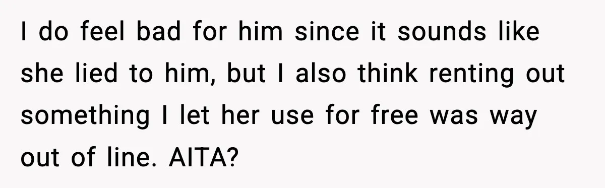 I do feel bad for him since it sounds like she lied to him, but I also think renting out something I let her use for free was way out...