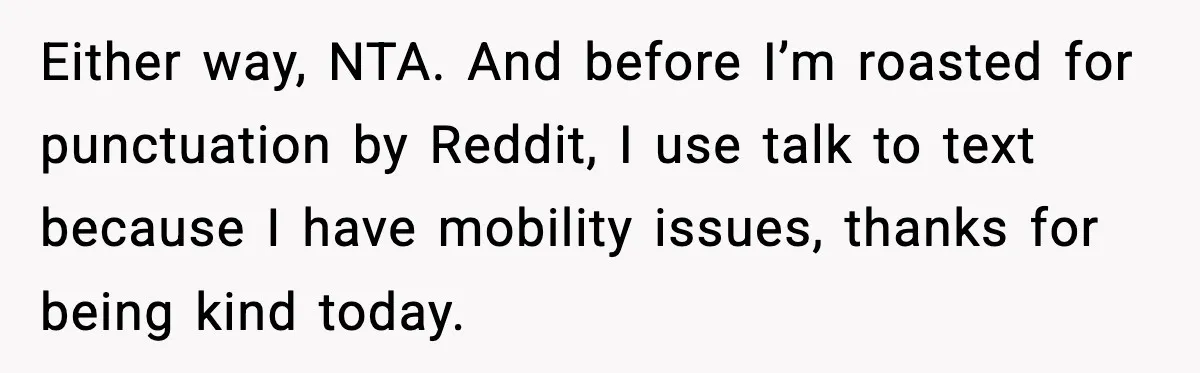 Either way, NTA. And before I’m roasted for punctuation by Reddit, I use talk to text because I have mobility issues, thanks for being kind today.