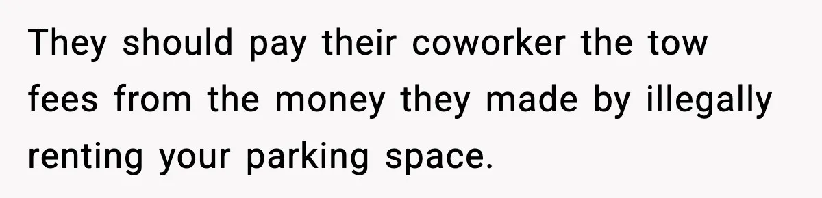 They should pay their coworker the tow fees from the money they made by illegally renting your parking space.