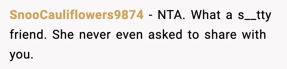 SnooCauliflowers9874 − NTA. What a s__tty friend. She never even asked to share with you.
