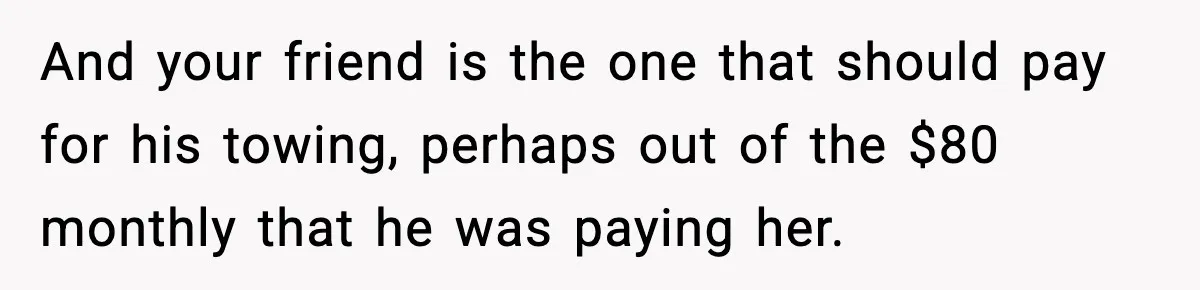And your friend is the one that should pay for his towing, perhaps out of the $80 monthly that he was paying her.