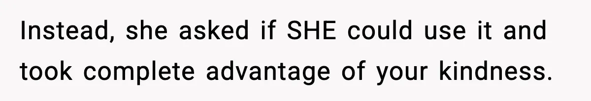 Instead, she asked if SHE could use it and took complete advantage of your kindness.