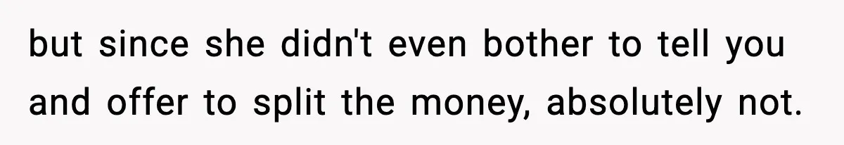 but since she didn't even bother to tell you and offer to split the money, absolutely not.