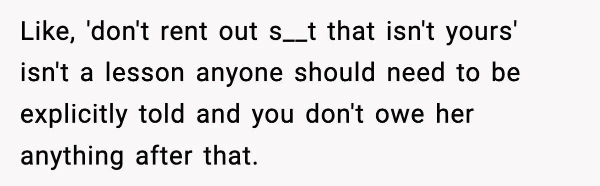 Like, 'don't rent out s__t that isn't yours' isn't a lesson anyone should need to be explicitly told and you don't owe her anything after that.