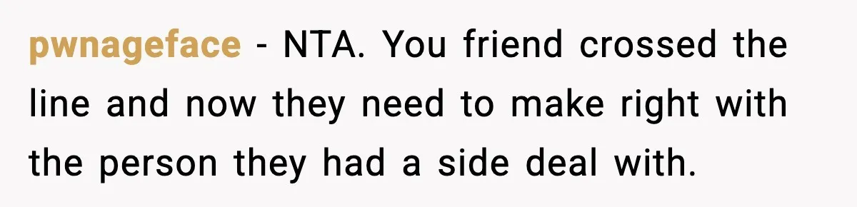 pwnageface − NTA. You friend crossed the line and now they need to make right with the person they had a side deal with.