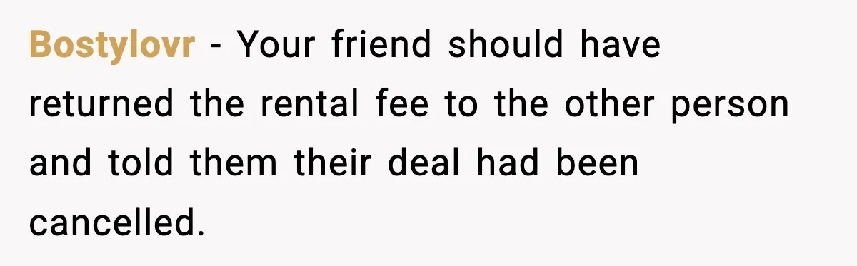 Bostylovr − Your friend should have returned the rental fee to the other person and told them their deal had been cancelled.
