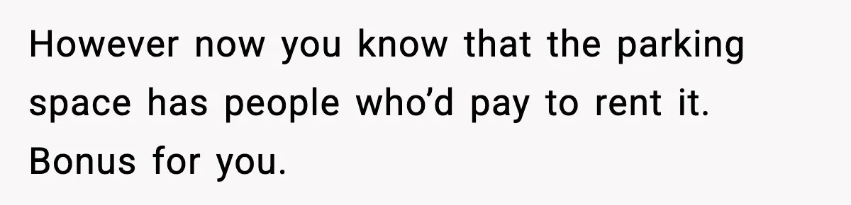 However now you know that the parking space has people who’d pay to rent it. Bonus for you.