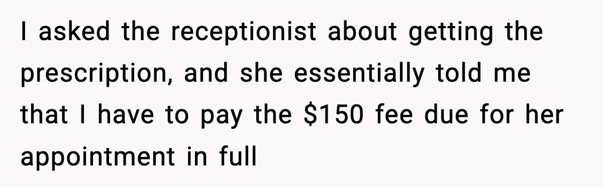 I asked the receptionist about getting the prescription, and she essentially told me that I have to pay the $150 fee due for her appointment in full