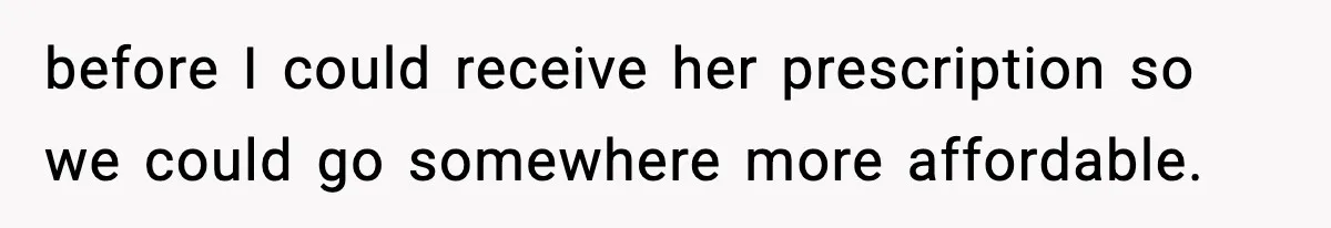 before I could receive her prescription so we could go somewhere more affordable.