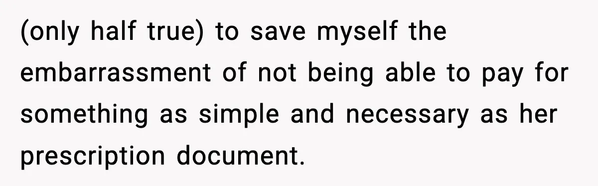 (only half true) to save myself the embarrassment of not being able to pay for something as simple and necessary as her prescription document.