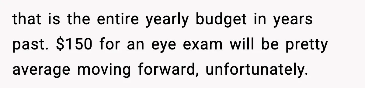 that is the entire yearly budget in years past. $150 for an eye exam will be pretty average moving forward, unfortunately.