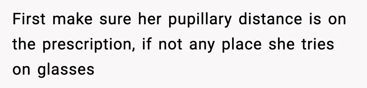First make sure her pupillary distance is on the prescription, if not any place she tries on glasses