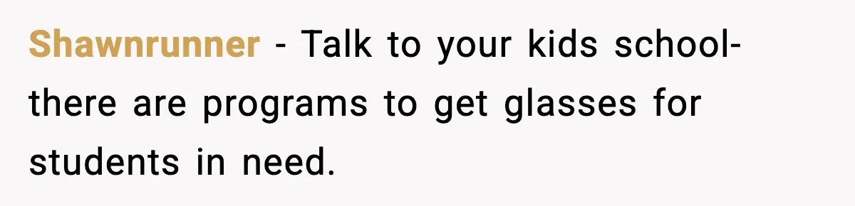 Shawnrunner − Talk to your kids school- there are programs to get glasses for students in need.
