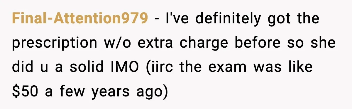 Final-Attention979 − I've definitely got the prescription w/o extra charge before so she did u a solid IMO (iirc the exam was like $50 a few years ago)
