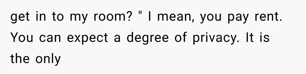 Man Locks His Bedroom After Mom’s Boyfriend Keeps Using His Towel and Calls Him “Territorial” get in to my room? " I mean, you pay rent. You can expect a degree of privacy. It is the only