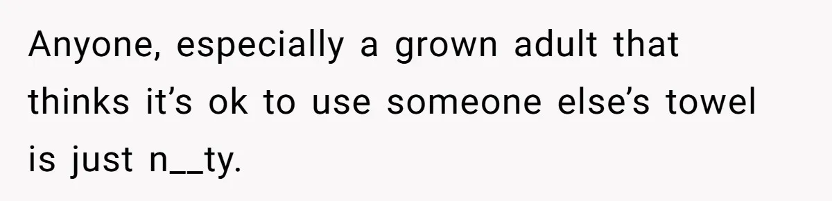 Man Locks His Bedroom After Mom’s Boyfriend Keeps Using His Towel and Calls Him “Territorial” Anyone, especially a grown adult that thinks it’s ok to use someone else’s towel is just n__ty.