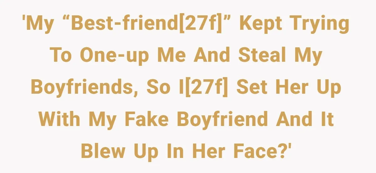 'My “best-friend[27F]” kept trying to one-up me and steal my boyfriends, so I[27F] set her up with my fake boyfriend and it blew up in her face?'