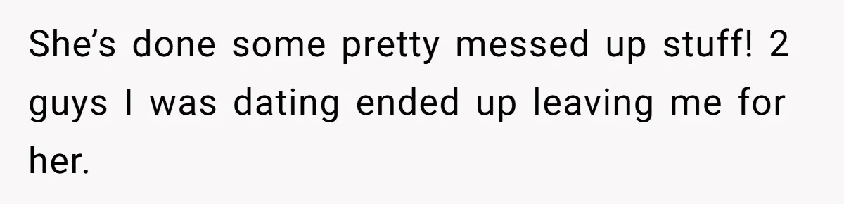 She’s done some pretty messed up stuff! 2 guys I was dating ended up leaving me for her.