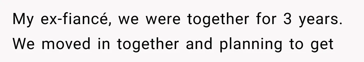 My ex-fiancé, we were together for 3 years. We moved in together and planning to get