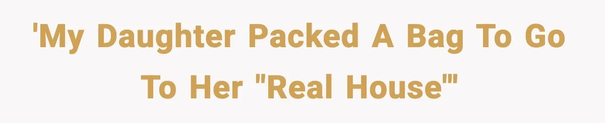 'my daughter packed a bag to go to her "real house"'