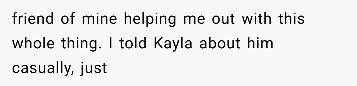 friend of mine helping me out with this whole thing. I told Kayla about him casually, just