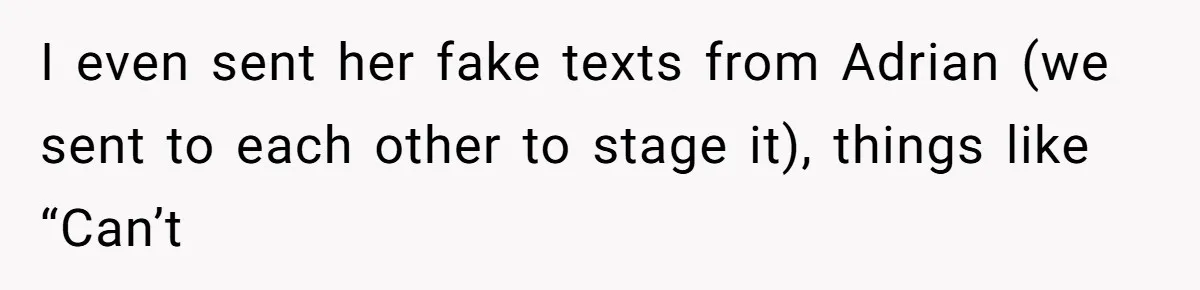 I even sent her fake texts from Adrian (we sent to each other to stage it), things like “Can’t
