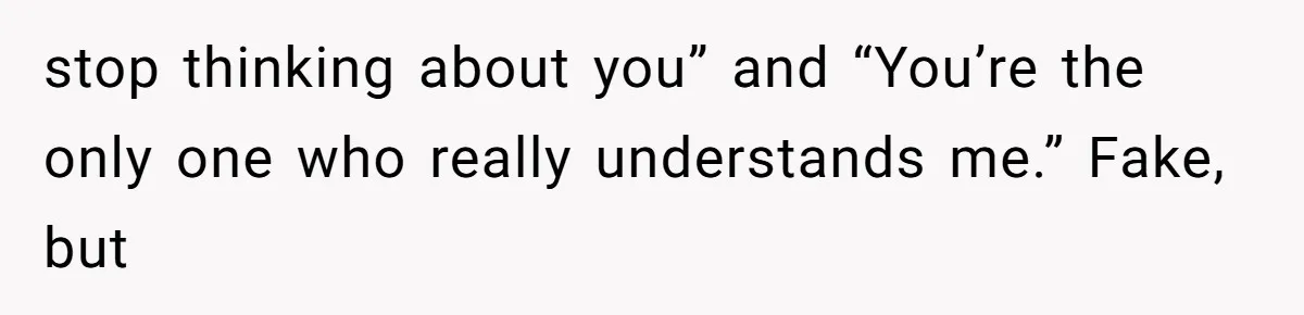 stop thinking about you” and “You’re the only one who really understands me.” Fake, but