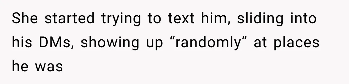 She started trying to text him, sliding into his DMs, showing up “randomly” at places he was