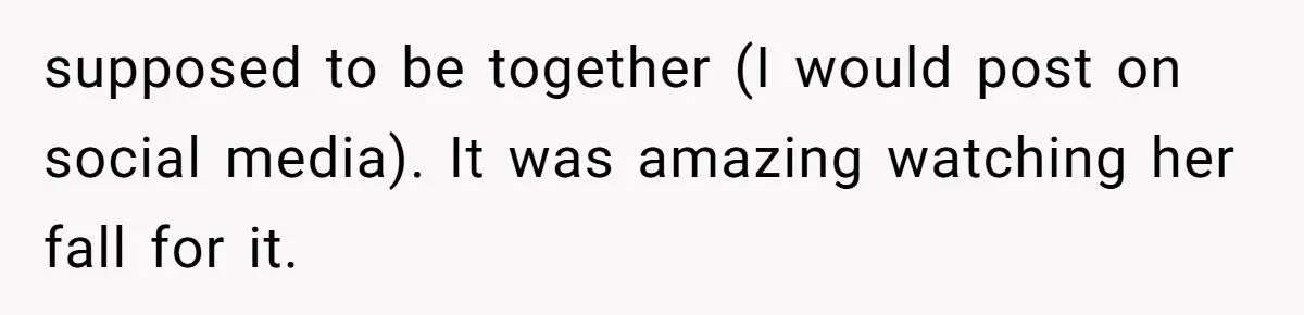 supposed to be together (I would post on social media). It was amazing watching her fall for it.