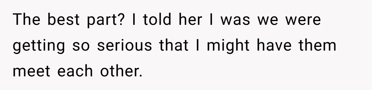 The best part? I told her I was we were getting so serious that I might have them meet each other.