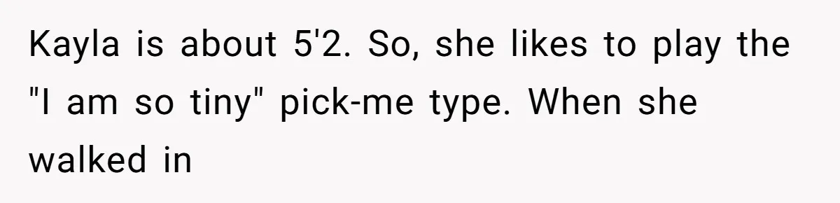 Kayla is about 5'2. So, she likes to play the "I am so tiny" pick-me type. When she walked in