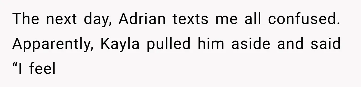 The next day, Adrian texts me all confused. Apparently, Kayla pulled him aside and said “I feel