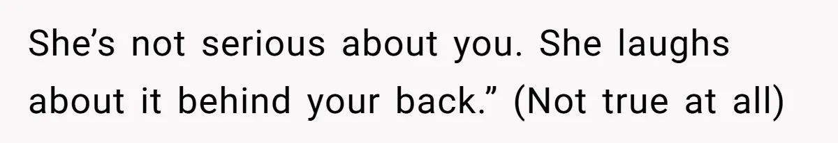 She’s not serious about you. She laughs about it behind your back.” (Not true at all)