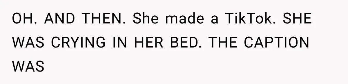 OH. AND THEN. She made a TikTok. SHE WAS CRYING IN HER BED. THE CAPTION WAS