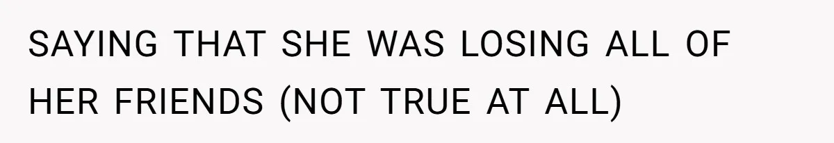 SAYING THAT SHE WAS LOSING ALL OF HER FRIENDS (NOT TRUE AT ALL)