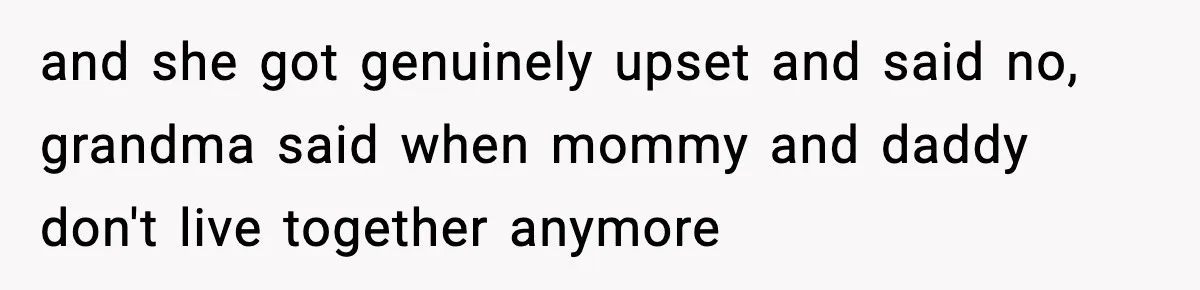 and she got genuinely upset and said no, grandma said when mommy and daddy don't live together anymore