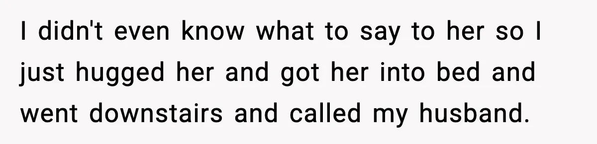 I didn't even know what to say to her so I just hugged her and got her into bed and went downstairs and called my husband.