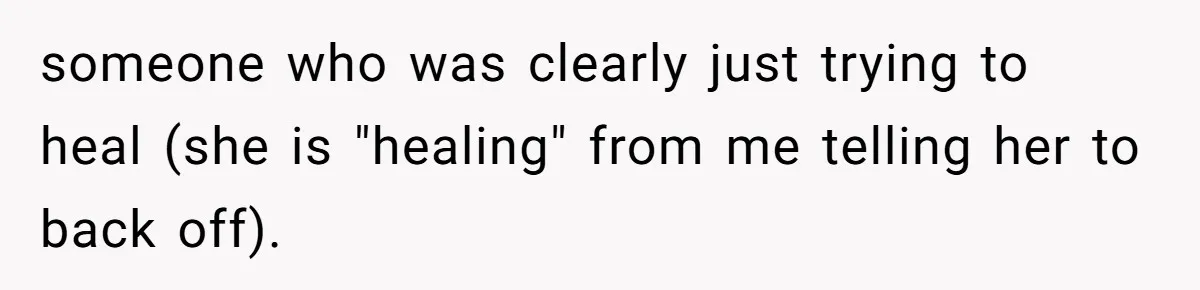 someone who was clearly just trying to heal (she is "healing" from me telling her to back off).