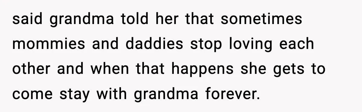 said grandma told her that sometimes mommies and daddies stop loving each other and when that happens she gets to come stay with grandma forever.