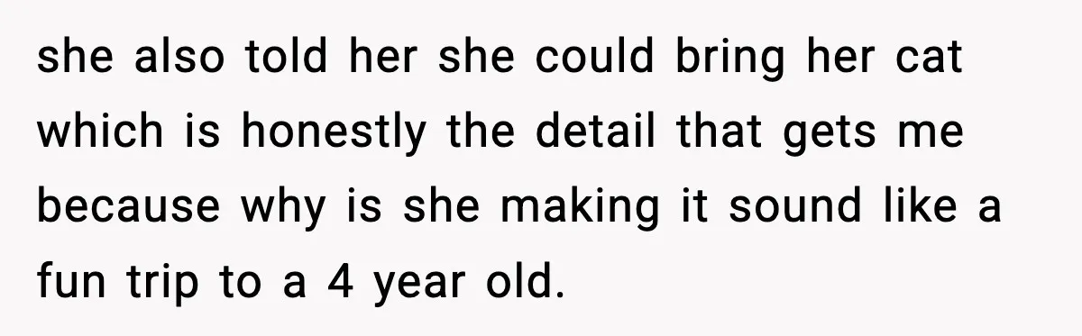 she also told her she could bring her cat which is honestly the detail that gets me because why is she making it sound like a fun trip to a...
