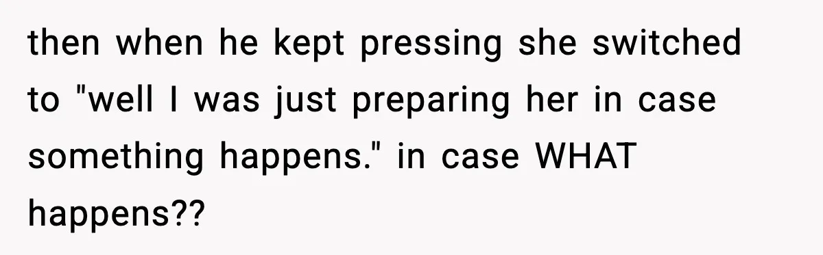 then when he kept pressing she switched to "well I was just preparing her in case something happens." in case WHAT happens??