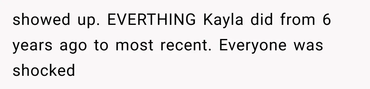 showed up. EVERTHING Kayla did from 6 years ago to most recent. Everyone was shocked
