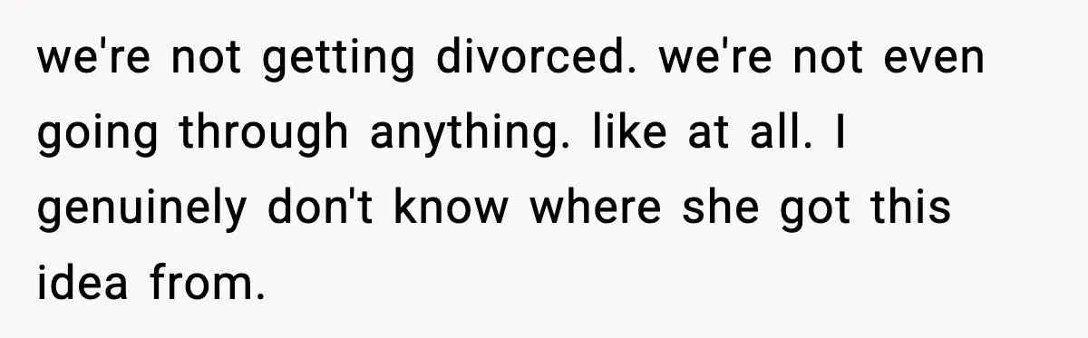 we're not getting divorced. we're not even going through anything. like at all. I genuinely don't know where she got this idea from.