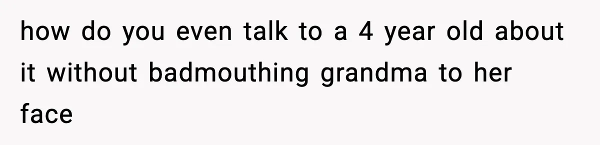how do you even talk to a 4 year old about it without badmouthing grandma to her face