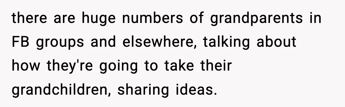 there are huge numbers of grandparents in FB groups and elsewhere, talking about how they're going to take their grandchildren, sharing ideas.